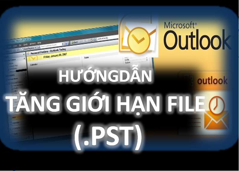 Hướng dẫnTĂNG GIỚI HẠN TỐI ĐA File PST cho Microsoft Outlook 2003, 2007, 2010, 2013